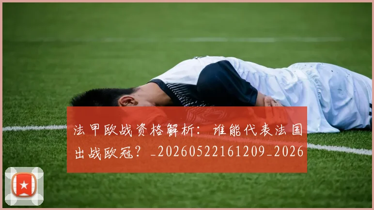 法甲欧战资格解析：谁能代表法国出战欧冠？_20260522161209_20260609233042