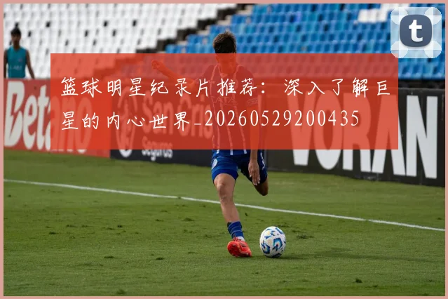 篮球明星纪录片推荐：深入了解巨星的内心世界_20260529200435