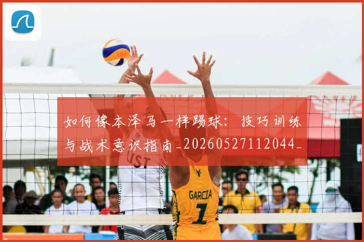 如何像本泽马一样踢球：技巧训练与战术意识指南_20260527112044_20260609132607