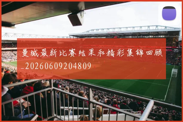曼城最新比赛结果和精彩集锦回顾_20260609204809