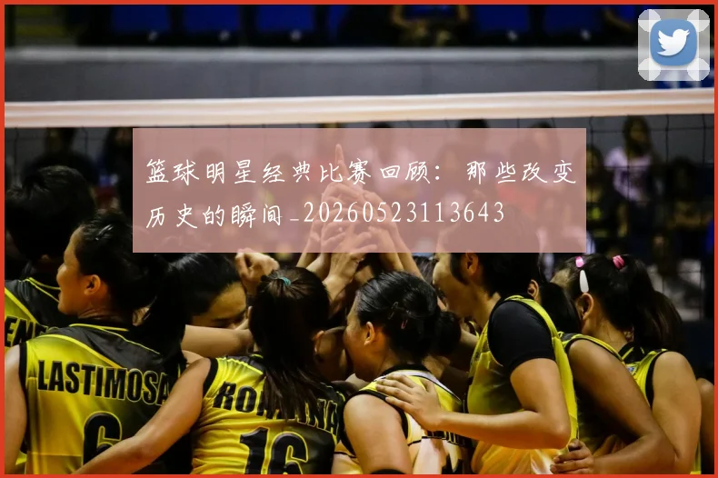 篮球明星经典比赛回顾：那些改变历史的瞬间_20260523113643