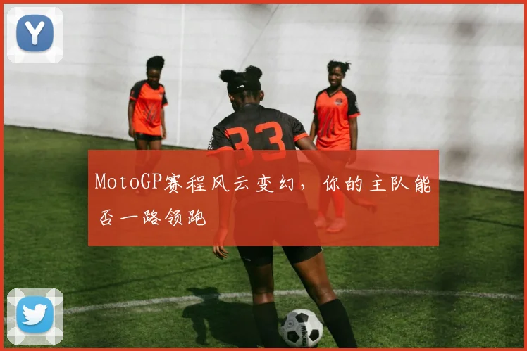 MotoGP赛程风云变幻，你的主队能否一路领跑