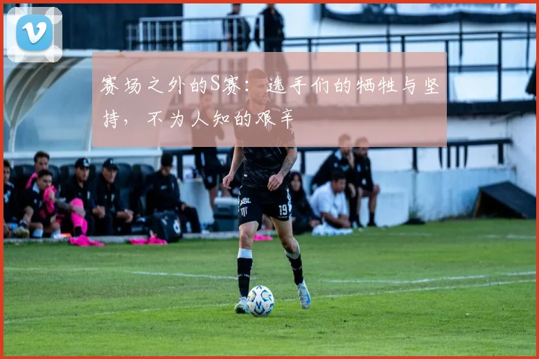 赛场之外的S赛：选手们的牺牲与坚持，不为人知的艰辛
