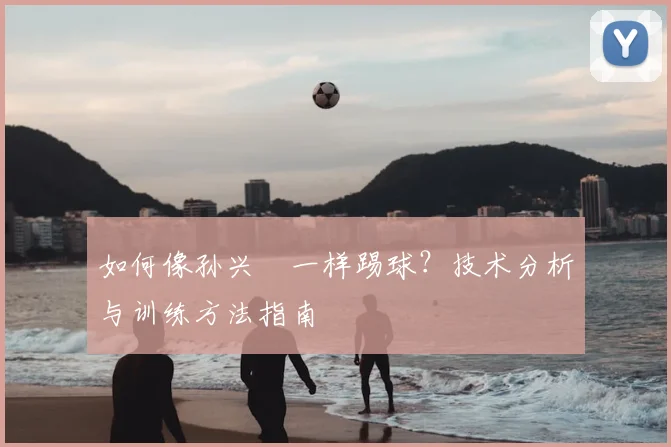 如何像孙兴慜一样踢球？技术分析与训练方法指南
