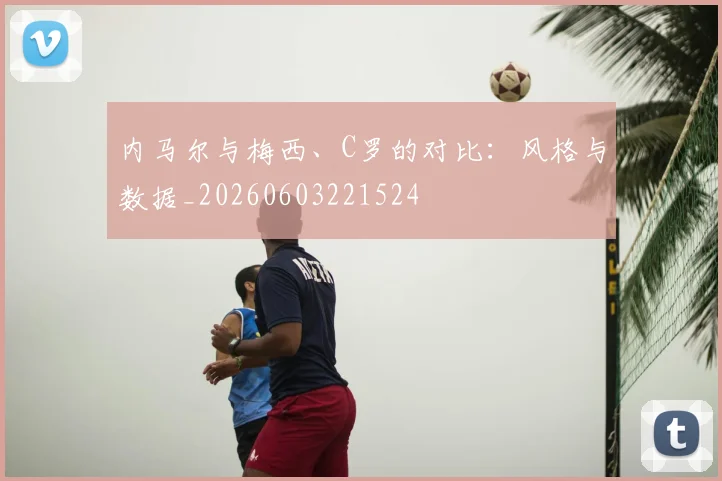 内马尔与梅西、C罗的对比：风格与数据_20260603221524